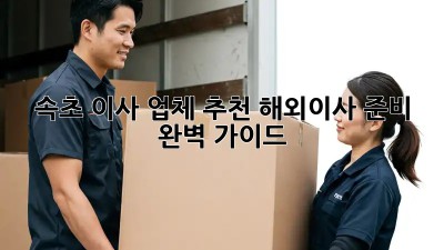 속초 이사 업체 추천: 해외이사 준비 완벽 가이드! ✈️🏡